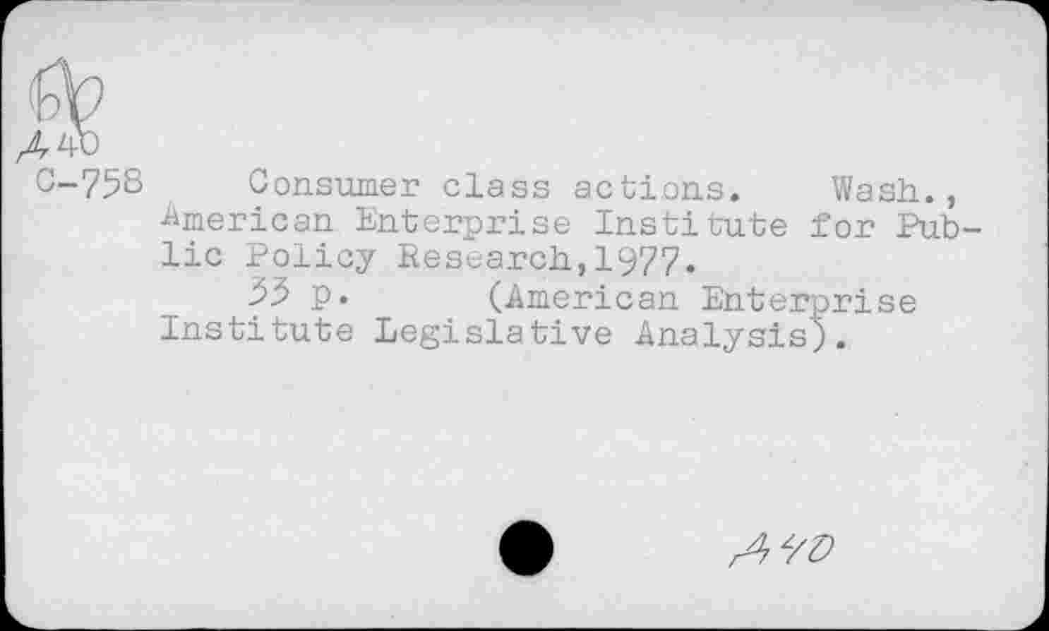 ﻿G-758
Consumer dass actions. Wash., American Enterprise Institute for Public Policy Research., 1977.
P« (American Enterprise Institute Legislative Analysis).
